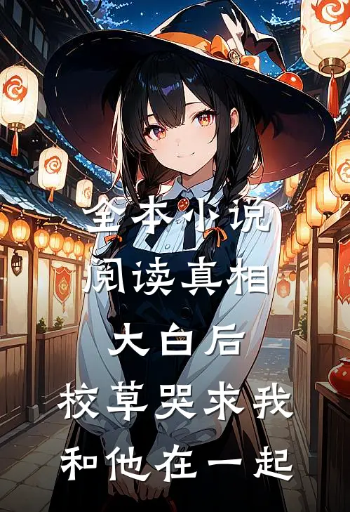 全本小说阅读真相大白后，校草哭求我和他在一起