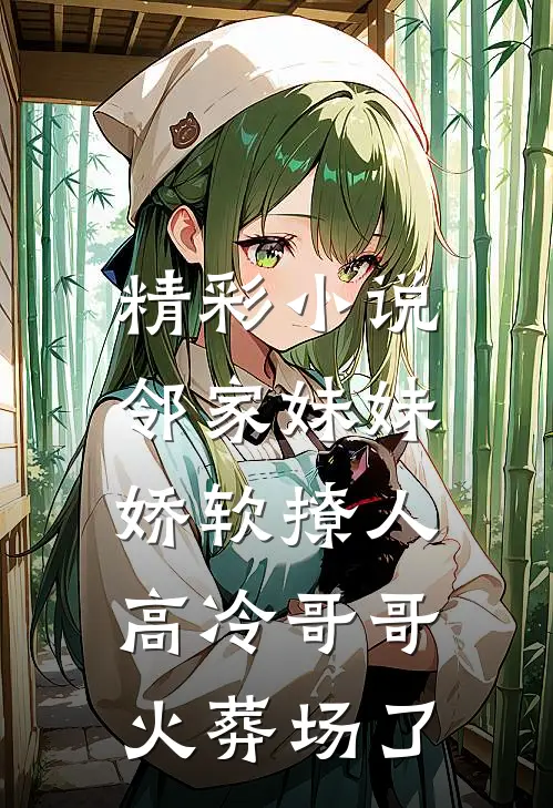 精彩小说邻家妹妹娇软撩人，高冷哥哥火葬场了