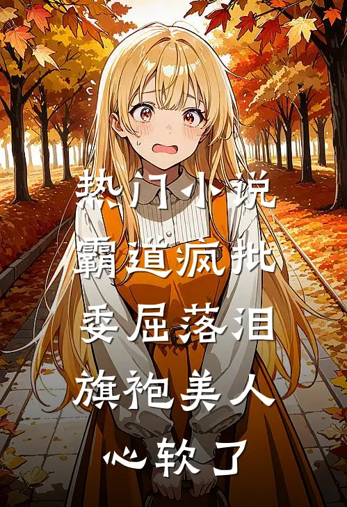 热门小说霸道疯批委屈落泪，旗袍美人心软了