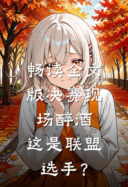 畅读全文版决赛现场醉酒，这是联盟选手？