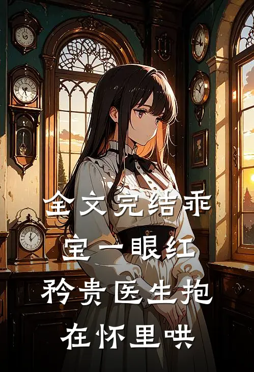 全文完结乖宝一眼红，矜贵医生抱在怀里哄