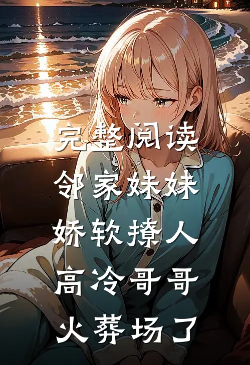 完整阅读邻家妹妹娇软撩人，高冷哥哥火葬场了
