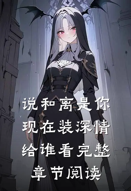 说和离是你，现在装深情给谁看完整章节阅读