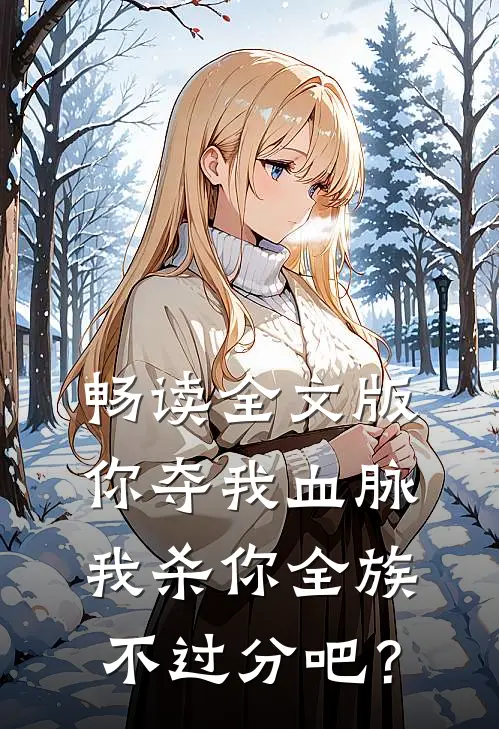 畅读全文版你夺我血脉，我杀你全族不过分吧？