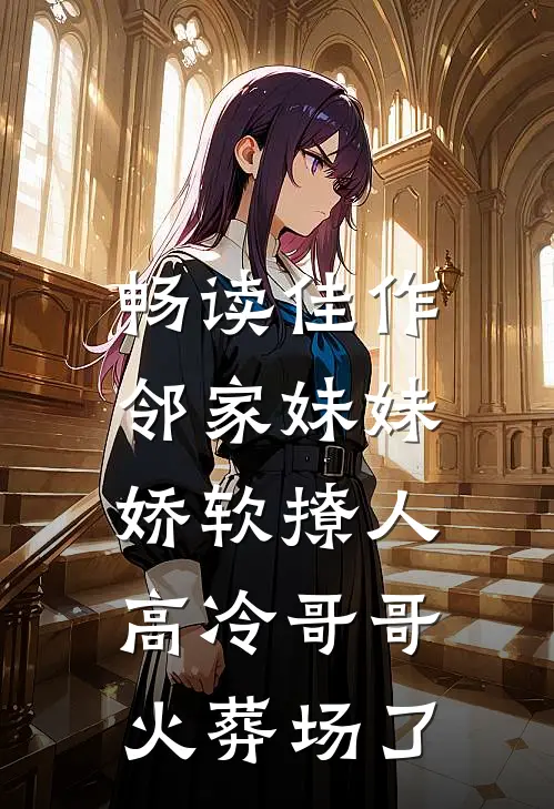 畅读佳作邻家妹妹娇软撩人，高冷哥哥火葬场了
