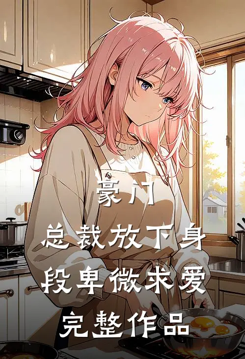 豪门：总裁放下身段卑微求爱完整作品