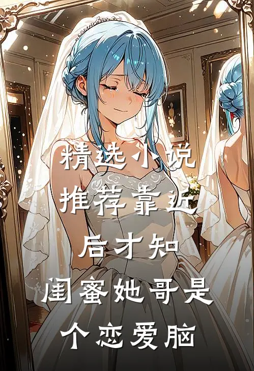 精选小说推荐靠近后才知，闺蜜她哥是个恋爱脑