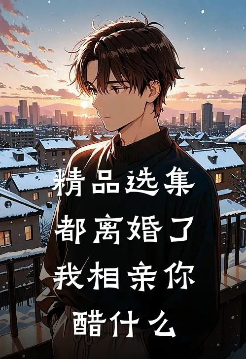 精品选集都离婚了，我相亲你醋什么