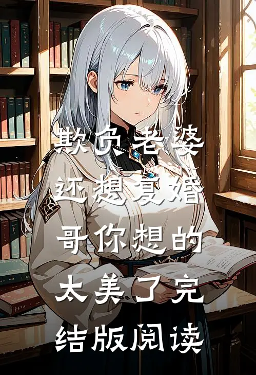 欺负老婆还想复婚，哥你想的太美了完结版阅读