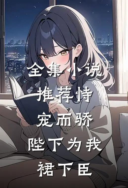 全集小说推荐恃宠而骄，陛下为我裙下臣