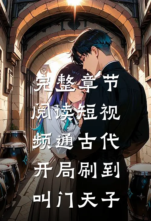 完整章节阅读短视频通古代，开局刷到叫门天子