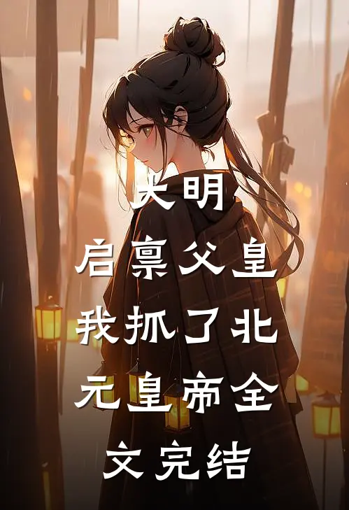 大明：启禀父皇，我抓了北元皇帝全文完结