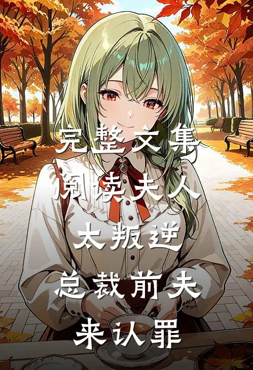 完整文集阅读夫人太叛逆，总裁前夫来认罪