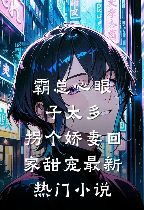 霸总心眼子太多，拐个娇妻回家甜宠最新热门小说