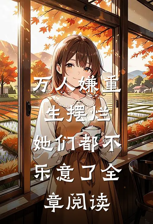 万人嫌重生摆烂，她们都不乐意了全章阅读
