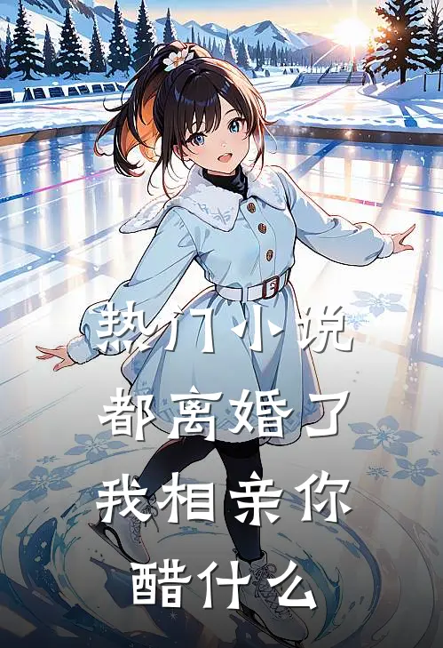 热门小说都离婚了，我相亲你醋什么