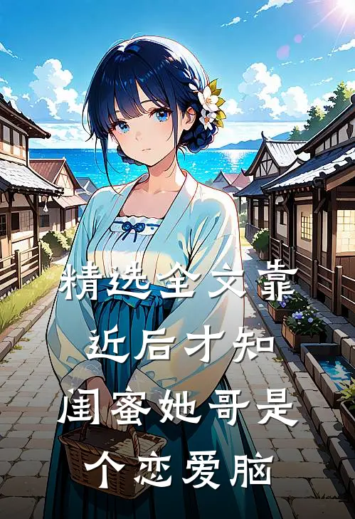 精选全文靠近后才知，闺蜜她哥是个恋爱脑