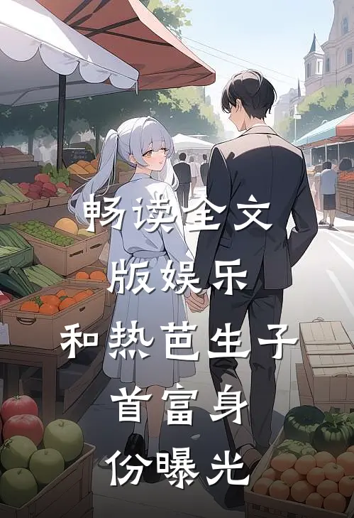 畅读全文版娱乐：和热芭生子，首富身份曝光
