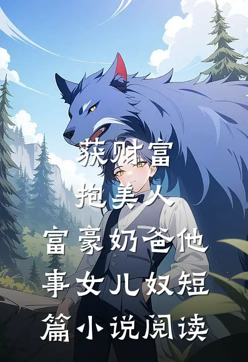 获财富，抱美人，富豪奶爸他事女儿奴短篇小说阅读