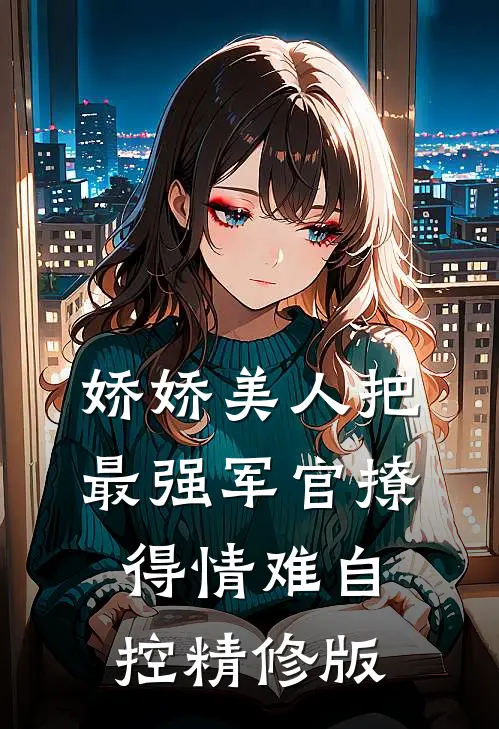 娇娇美人把最强军官撩得情难自控精修版