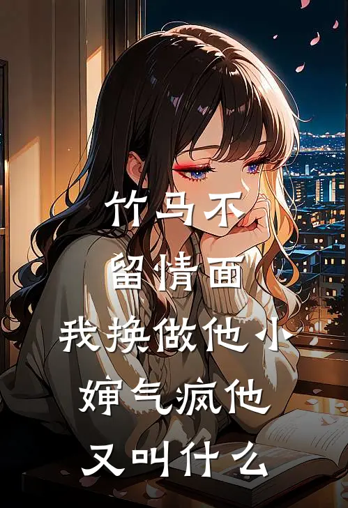 竹马不留情面,我换做他小婶气疯他又叫什么