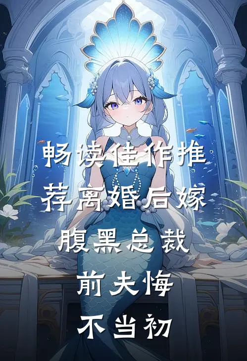 畅读佳作推荐离婚后嫁腹黑总裁，前夫悔不当初