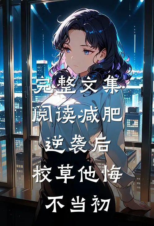 完整文集阅读减肥逆袭后，校草他悔不当初