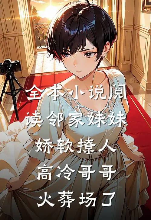 全本小说阅读邻家妹妹娇软撩人，高冷哥哥火葬场了