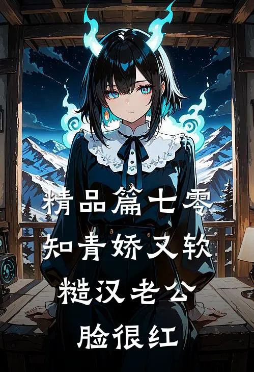 精品篇七零知青娇又软，糙汉老公脸很红