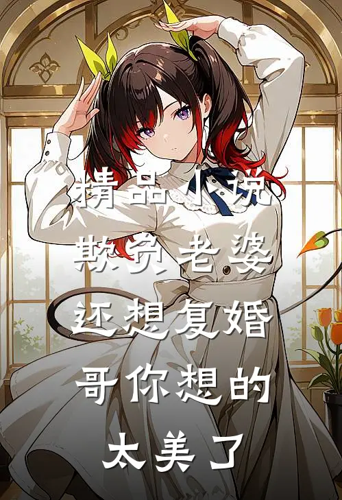 精品小说欺负老婆还想复婚，哥你想的太美了