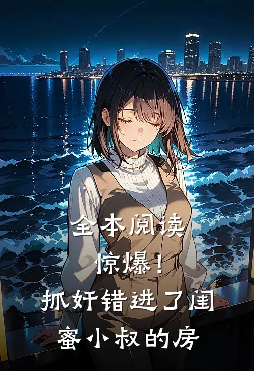 全本阅读惊爆！抓奸错进了闺蜜小叔的房
