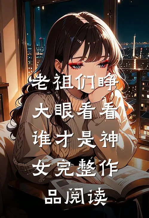 老祖们睁大眼看看，谁才是神女完整作品阅读