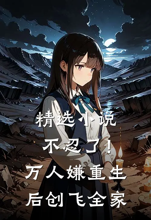 精选小说不忍了！万人嫌重生后创飞全家