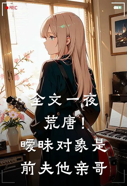全文一夜荒唐！暧昧对象是前夫他亲哥