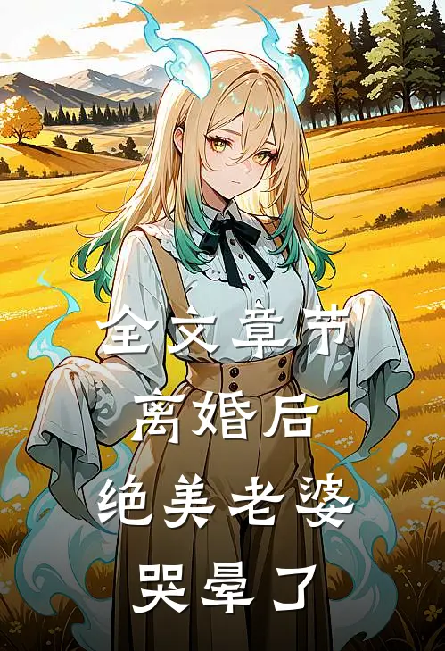 全文章节离婚后，绝美老婆哭晕了