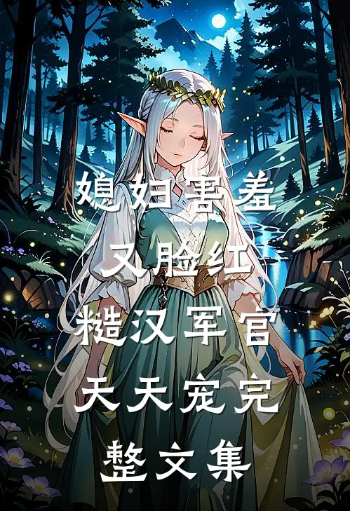 媳妇害羞又脸红，糙汉军官天天宠完整文集