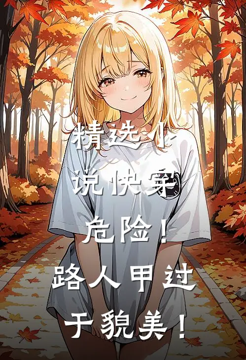 精选小说快穿：危险！路人甲过于貌美！