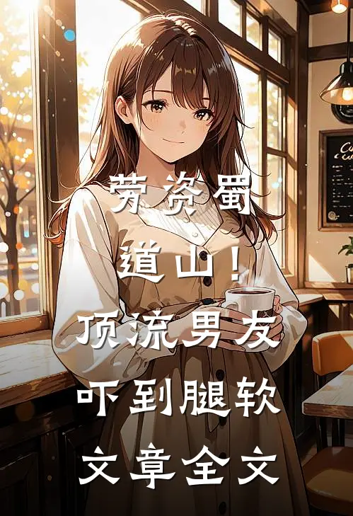 劳资蜀道山！顶流男友吓到腿软文章全文