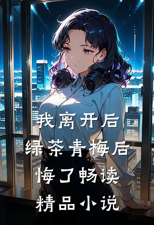 我离开后，绿茶青梅后悔了畅读精品小说