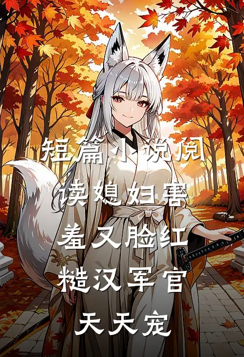 短篇小说阅读媳妇害羞又脸红，糙汉军官天天宠