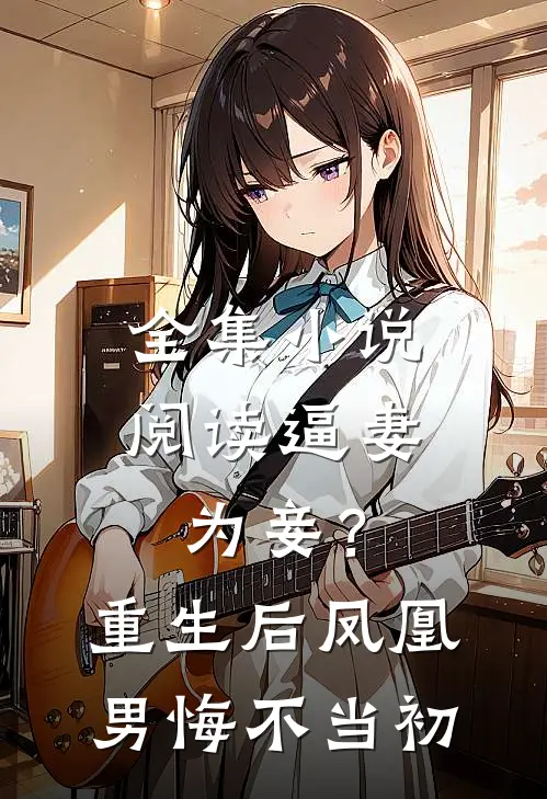 全集小说阅读逼妻为妾？重生后凤凰男悔不当初