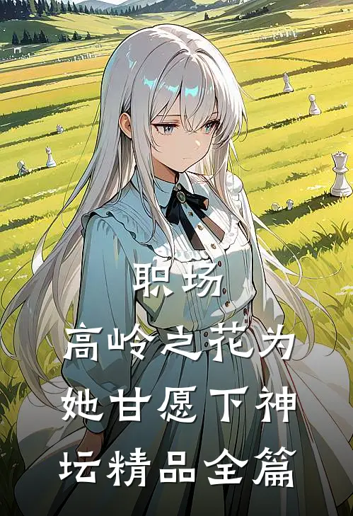 职场：高岭之花为她甘愿下神坛精品全篇