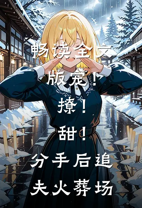 畅读全文版宠！撩！甜！分手后追夫火葬场