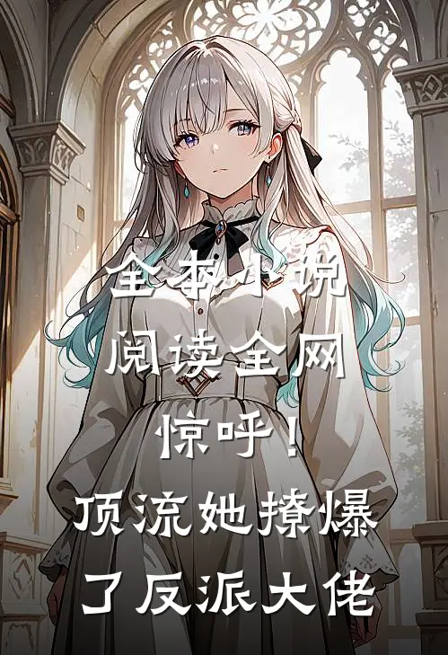 全本小说阅读全网惊呼！顶流她撩爆了反派大佬