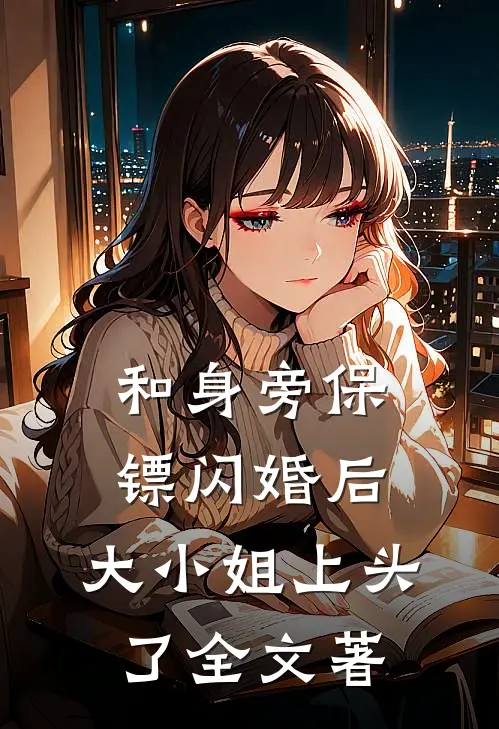 和身旁保镖闪婚后,大小姐上头了全文著