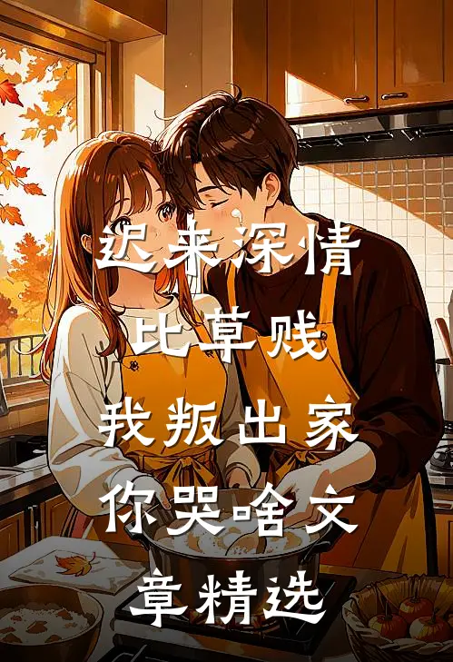 迟来深情比草贱，我叛出家你哭啥文章精选