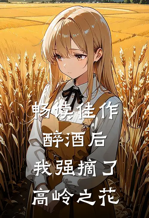 畅读佳作醉酒后，我强摘了高岭之花