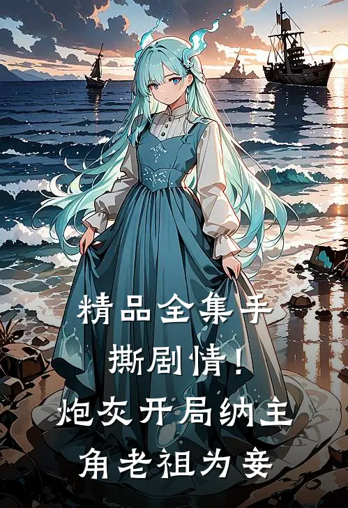 精品全集手撕剧情！炮灰开局纳主角老祖为妾