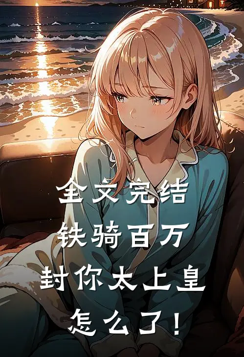 全文完结铁骑百万，封你太上皇怎么了！