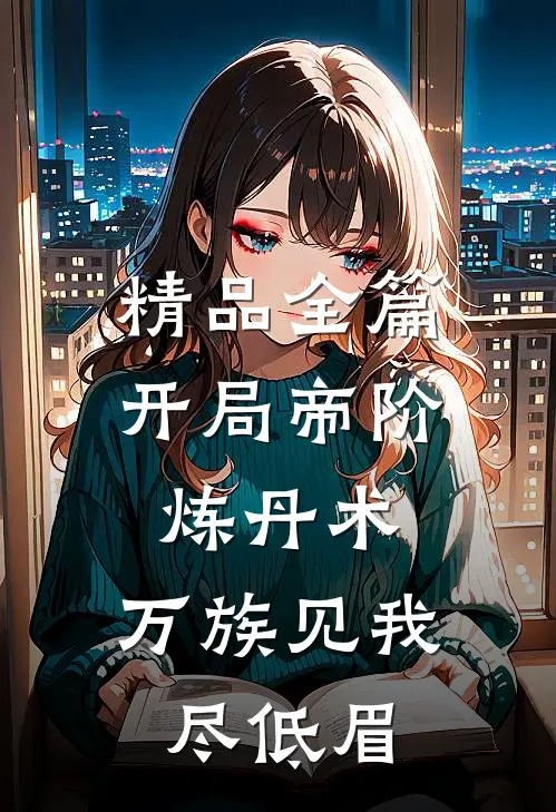 精品全篇开局帝阶炼丹术，万族见我尽低眉